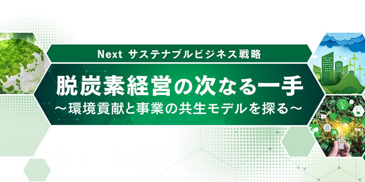 Next サステナブルビジネス戦略　脱炭素経営の次なる一手～環境貢献と事業の共生モデルを探る～